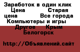 Заработок в один клик › Цена ­ 1 000 › Старая цена ­ 1 000 - Все города Компьютеры и игры » Другое   . Крым,Белогорск